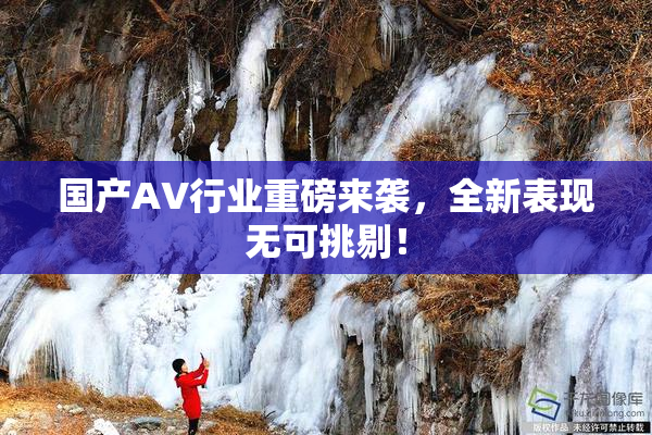 国产AV行业重磅来袭，全新表现无可挑剔！