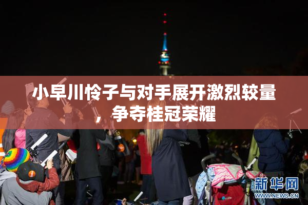 小早川怜子与对手展开激烈较量，争夺桂冠荣耀