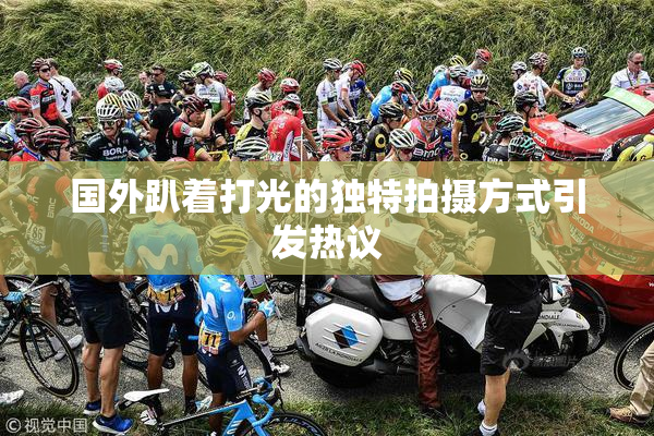 国外趴着打光的独特拍摄方式引发热议