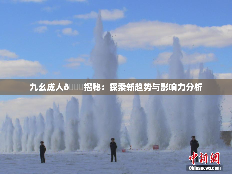 九幺成人🔞揭秘：探索新趋势与影响力分析