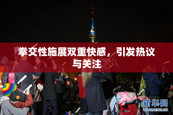 拳交性施展双重快感，引发热议与关注