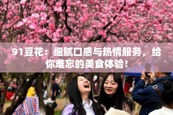 91豆花：细腻口感与热情服务，给你难忘的美食体验！