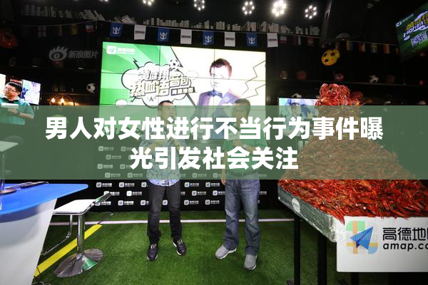 男人对女性进行不当行为事件曝光引发社会关注