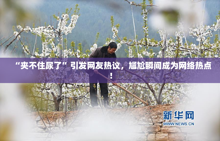 “夹不住尿了”引发网友热议，尴尬瞬间成为网络热点！