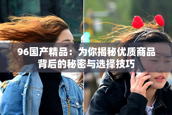96国产精品：为你揭秘优质商品背后的秘密与选择技巧