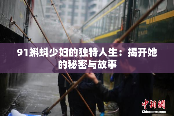91蝌蚪少妇的独特人生：揭开她的秘密与故事