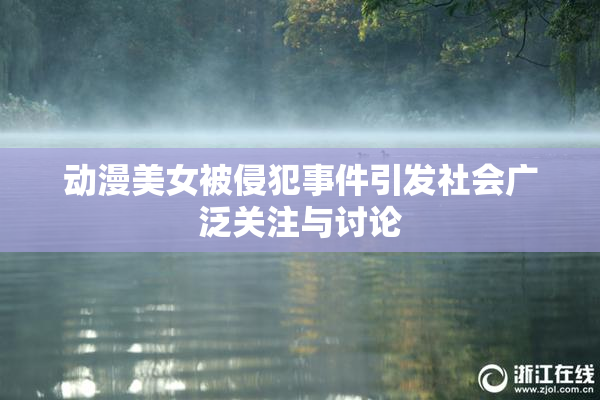 动漫美女被侵犯事件引发社会广泛关注与讨论