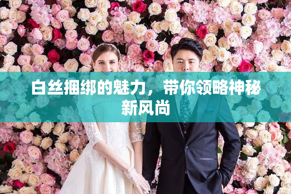 白丝捆绑的魅力，带你领略神秘新风尚