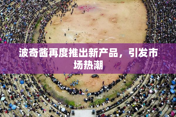 波奇酱再度推出新产品，引发市场热潮