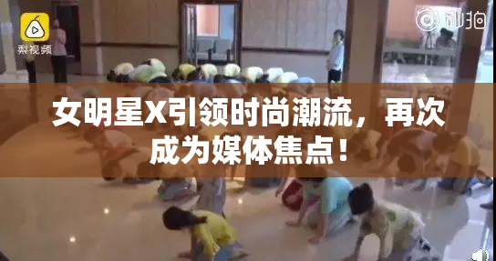 女明星X引领时尚潮流，再次成为媒体焦点！