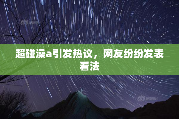 超碰澡a引发热议，网友纷纷发表看法