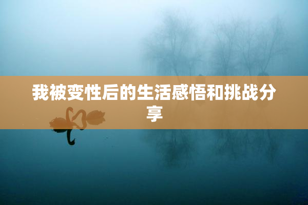 我被变性后的生活感悟和挑战分享