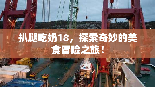 扒腿吃奶18，探索奇妙的美食冒险之旅！