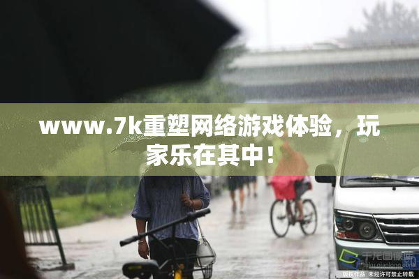 www.7k重塑网络游戏体验，玩家乐在其中！