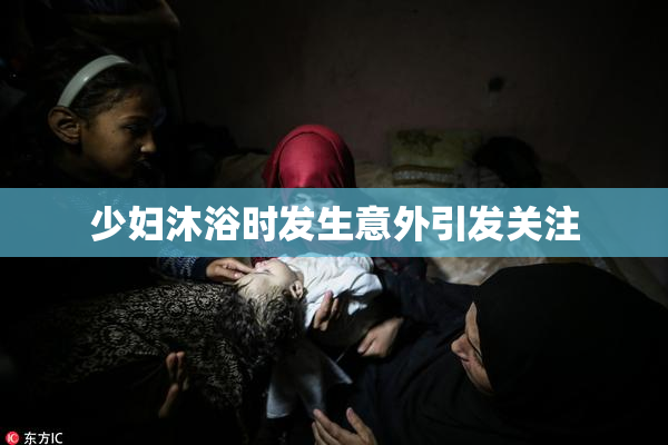 少妇沐浴时发生意外引发关注