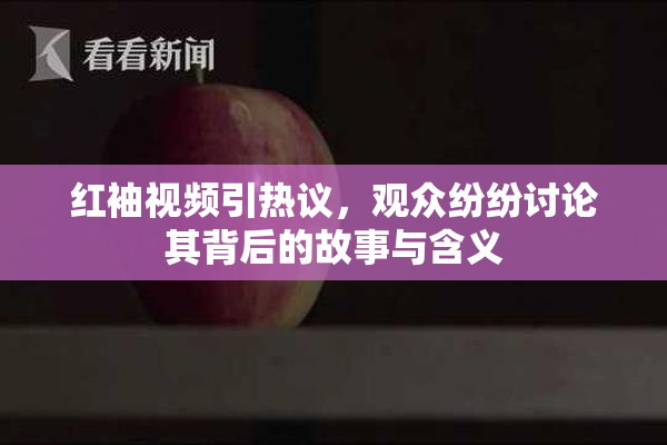 红袖视频引热议，观众纷纷讨论其背后的故事与含义