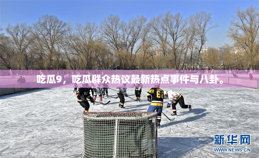 吃瓜9，吃瓜群众热议最新热点事件与八卦。
