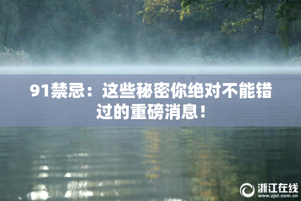 91禁忌：这些秘密你绝对不能错过的重磅消息！
