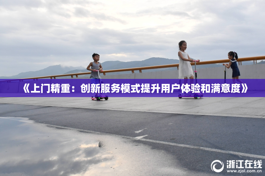 《上门精重：创新服务模式提升用户体验和满意度》