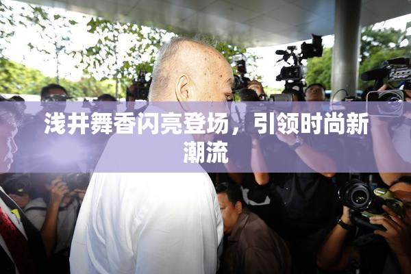 浅井舞香闪亮登场，引领时尚新潮流
