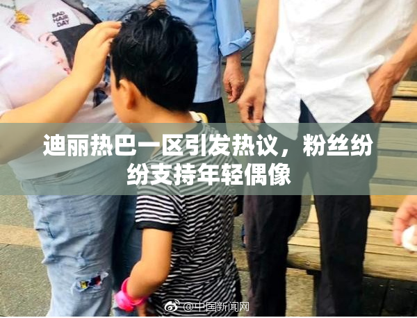 迪丽热巴一区引发热议，粉丝纷纷支持年轻偶像