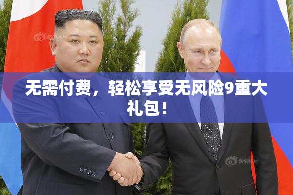 无需付费，轻松享受无风险9重大礼包！