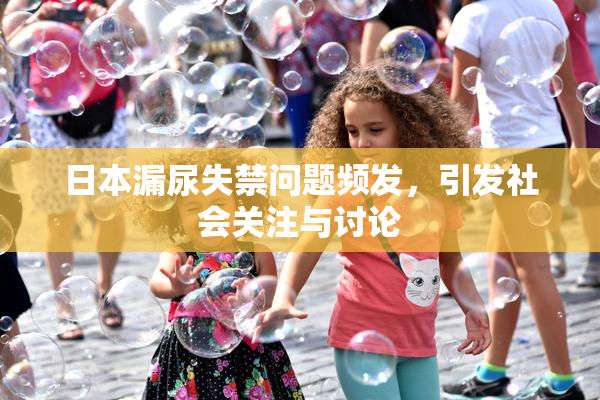日本漏尿失禁问题频发，引发社会关注与讨论