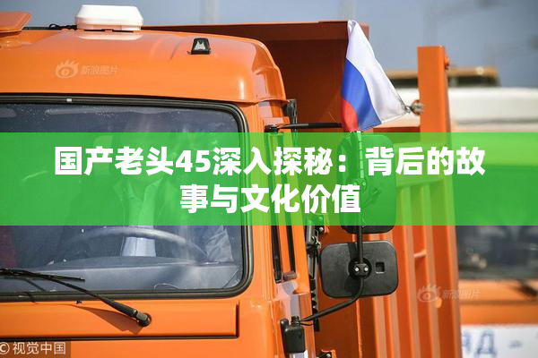 国产老头45深入探秘：背后的故事与文化价值