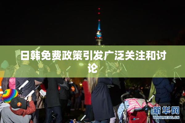 日韩免费政策引发广泛关注和讨论