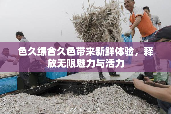 色久综合久色带来新鲜体验，释放无限魅力与活力
