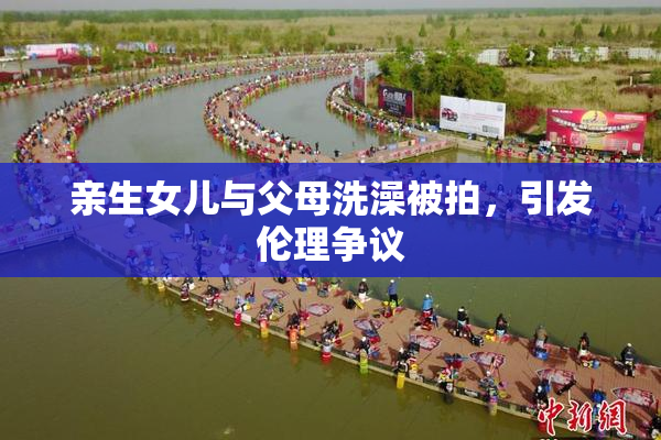 亲生女儿与父母洗澡被拍，引发伦理争议