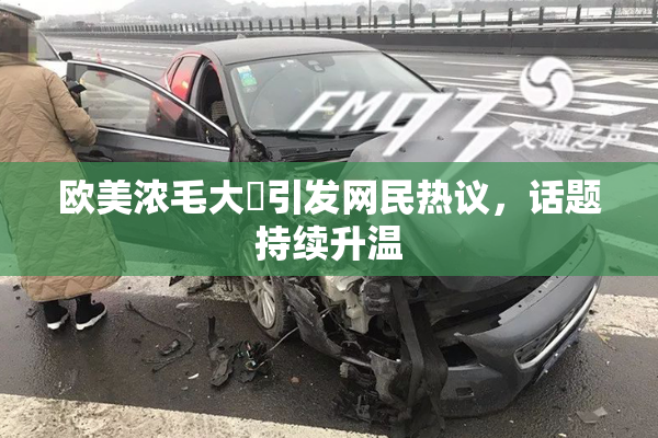 欧美浓毛大泬引发网民热议，话题持续升温