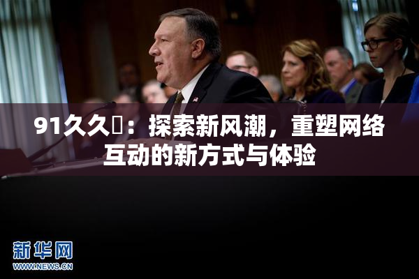91久久擼：探索新风潮，重塑网络互动的新方式与体验