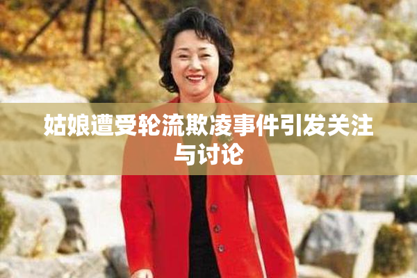 姑娘遭受轮流欺凌事件引发关注与讨论