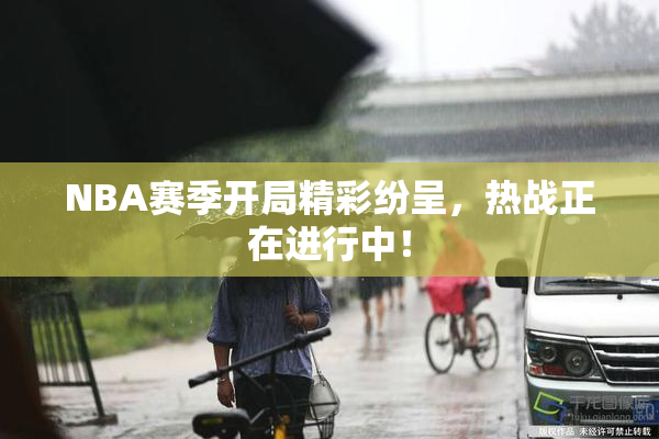 NBA赛季开局精彩纷呈，热战正在进行中！