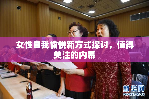 女性自我愉悦新方式探讨，值得关注的内幕