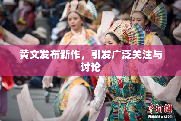 黄文发布新作，引发广泛关注与讨论