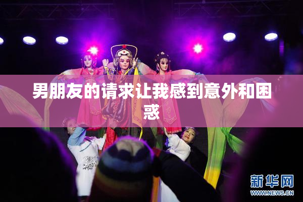 男朋友的请求让我感到意外和困惑