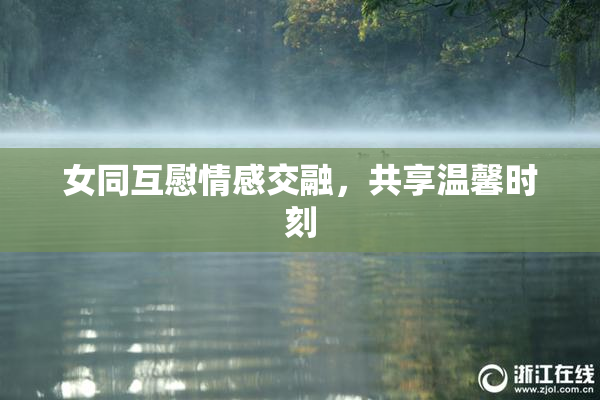 女同互慰情感交融，共享温馨时刻
