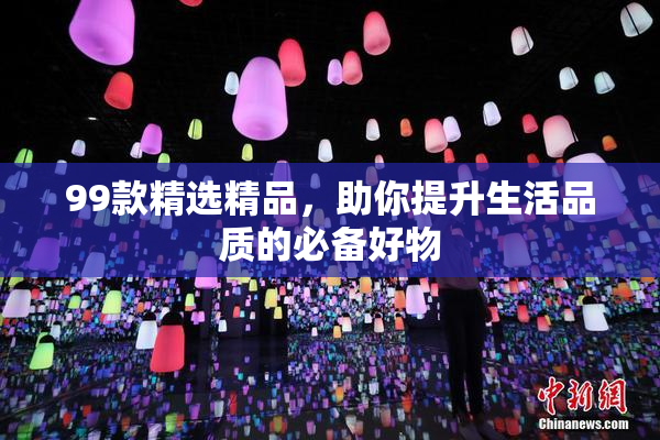 99款精选精品，助你提升生活品质的必备好物