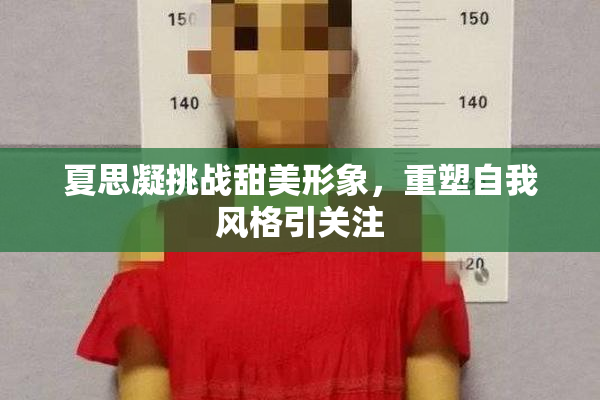 夏思凝挑战甜美形象，重塑自我风格引关注