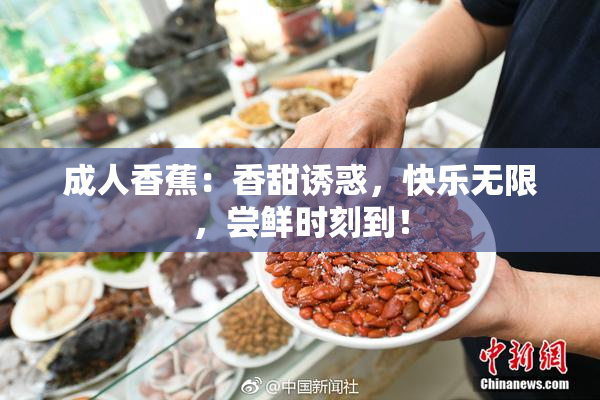 成人香蕉：香甜诱惑，快乐无限，尝鲜时刻到！