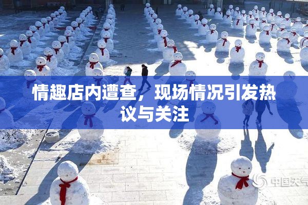 情趣店内遭查，现场情况引发热议与关注