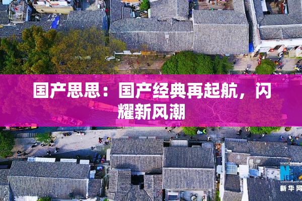 国产思思：国产经典再起航，闪耀新风潮