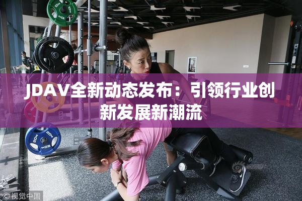 JDAV全新动态发布：引领行业创新发展新潮流