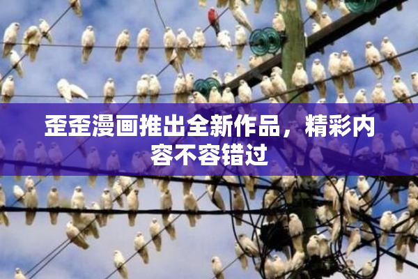 歪歪漫画推出全新作品，精彩内容不容错过