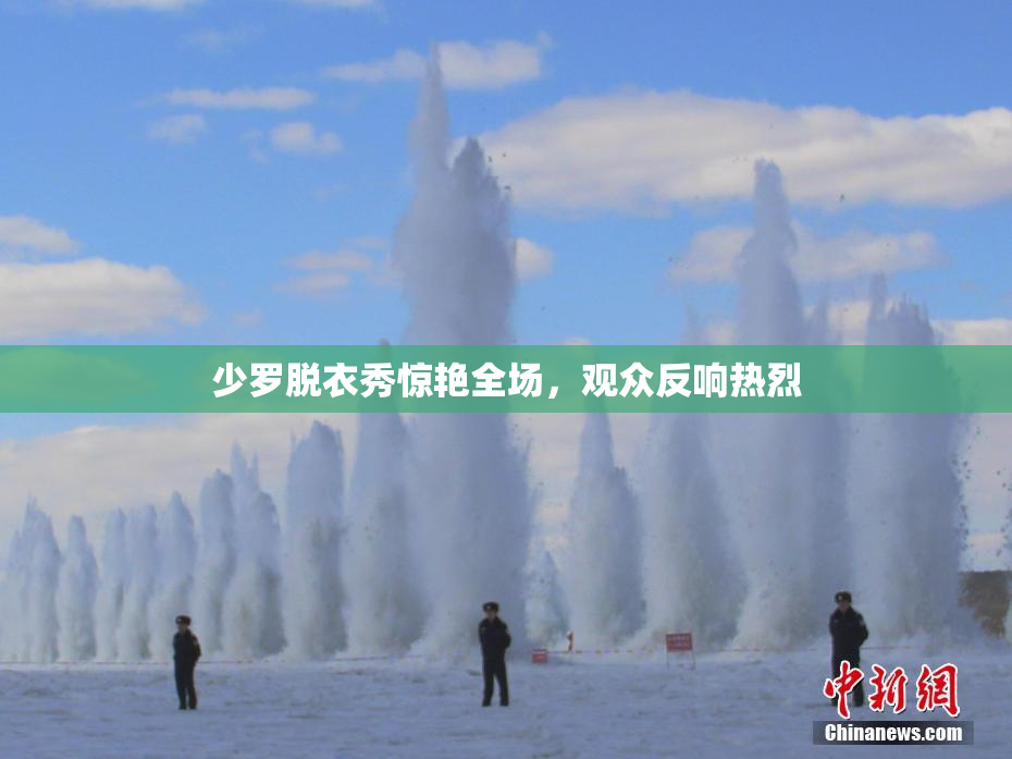 少罗脱衣秀惊艳全场，观众反响热烈