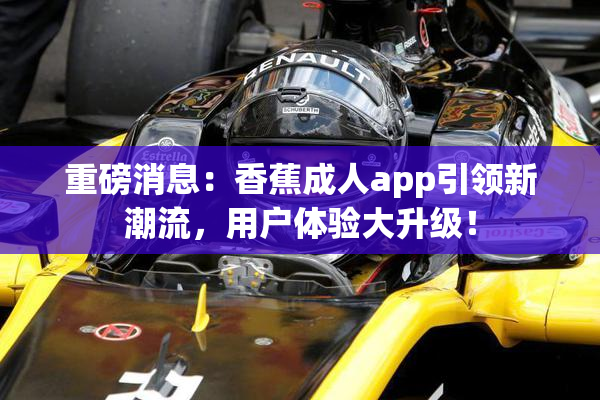 重磅消息：香蕉成人app引领新潮流，用户体验大升级！