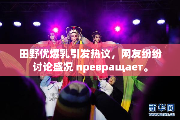 田野优爆乳引发热议，网友纷纷讨论盛况 превращает。