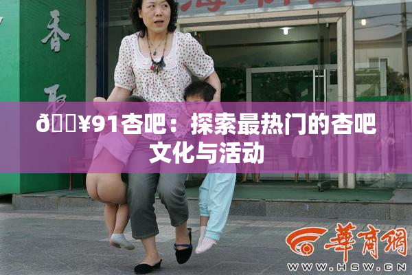 🔥91杏吧：探索最热门的杏吧文化与活动